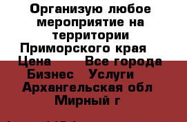 Организую любое мероприятие на территории Приморского края. › Цена ­ 1 - Все города Бизнес » Услуги   . Архангельская обл.,Мирный г.